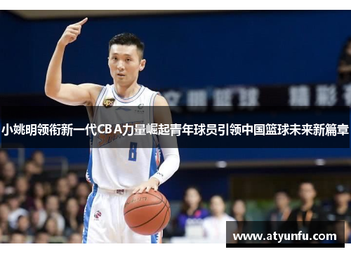 小姚明领衔新一代CBA力量崛起青年球员引领中国篮球未来新篇章