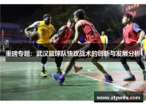 重磅专题：武汉篮球队快攻战术的创新与发展分析