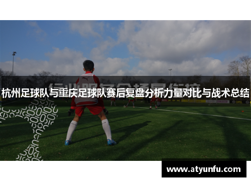 杭州足球队与重庆足球队赛后复盘分析力量对比与战术总结
