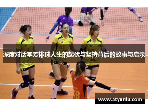 深度对话李芳排球人生的起伏与坚持背后的故事与启示