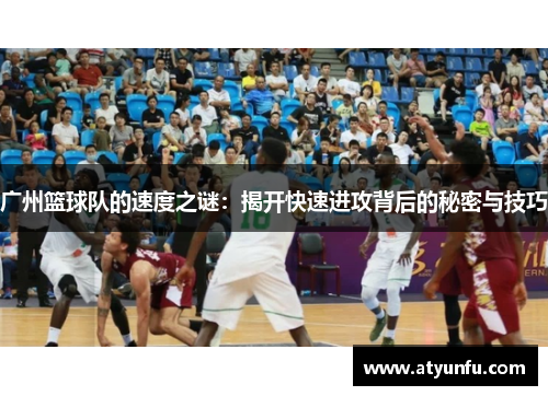 广州篮球队的速度之谜：揭开快速进攻背后的秘密与技巧