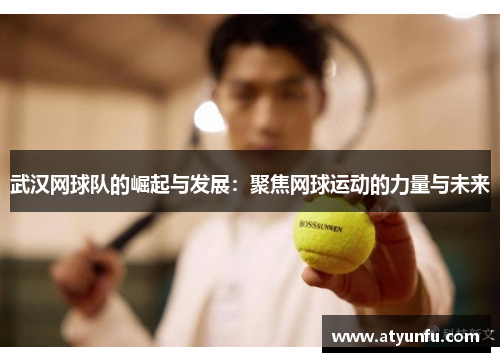 武汉网球队的崛起与发展：聚焦网球运动的力量与未来
