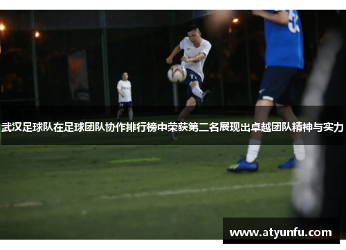 武汉足球队在足球团队协作排行榜中荣获第二名展现出卓越团队精神与实力