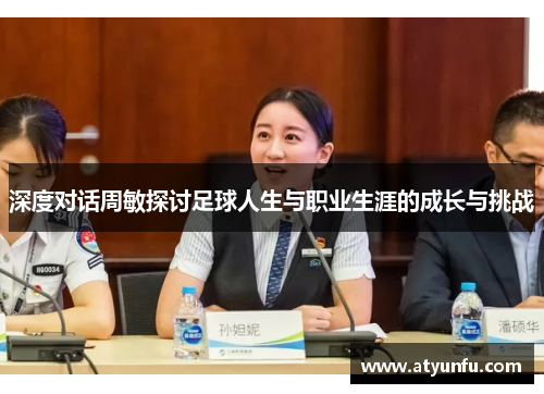 深度对话周敏探讨足球人生与职业生涯的成长与挑战