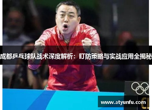 成都乒乓球队战术深度解析：盯防策略与实战应用全揭秘