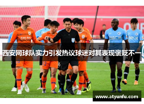 西安网球队实力引发热议球迷对其表现褒贬不一