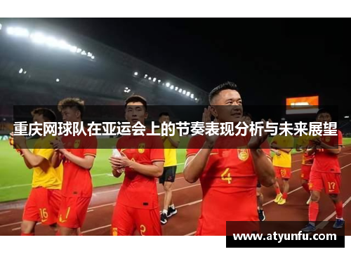 重庆网球队在亚运会上的节奏表现分析与未来展望