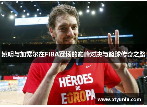 姚明与加索尔在FIBA赛场的巅峰对决与篮球传奇之路