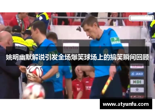 姚明幽默解说引发全场爆笑球场上的搞笑瞬间回顾
