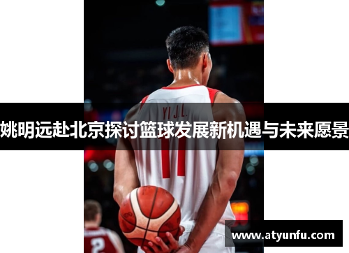 姚明远赴北京探讨篮球发展新机遇与未来愿景