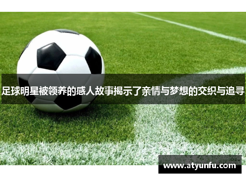 足球明星被领养的感人故事揭示了亲情与梦想的交织与追寻