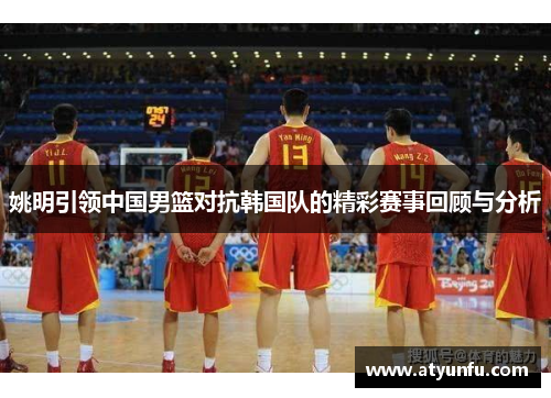 姚明引领中国男篮对抗韩国队的精彩赛事回顾与分析