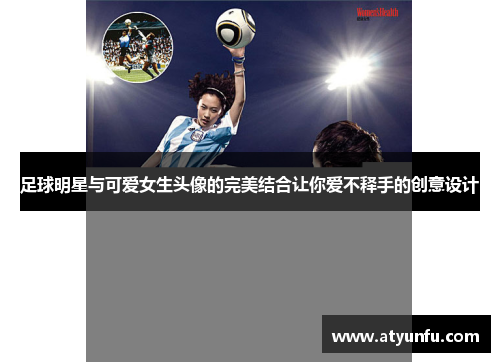 足球明星与可爱女生头像的完美结合让你爱不释手的创意设计